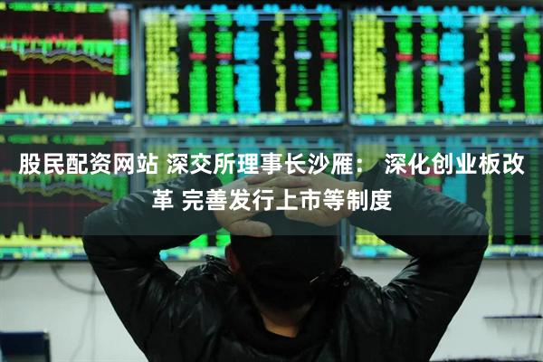 股民配资网站 深交所理事长沙雁： 深化创业板改革 完善发行上市等制度