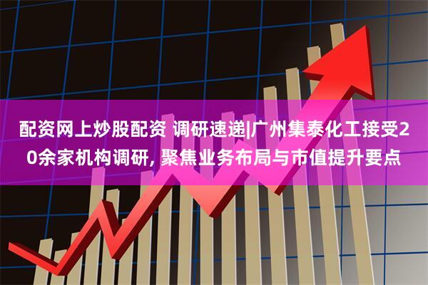 配资网上炒股配资 调研速递|广州集泰化工接受20余家机构调研, 聚焦业务布局与市值提升要点