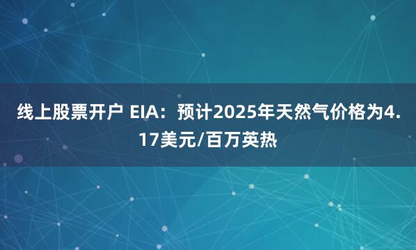 线上股票开户 EIA：预计2025年天然气价格为4.17美元/百万英热