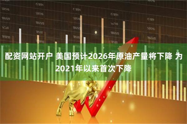 配资网站开户 美国预计2026年原油产量将下降 为2021年以来首次下降