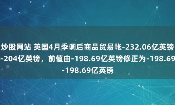 炒股网站 英国4月季调后商品贸易帐-232.06亿英镑，预期-204亿英镑，前值由-198.69亿英镑修正为-198.69亿英镑