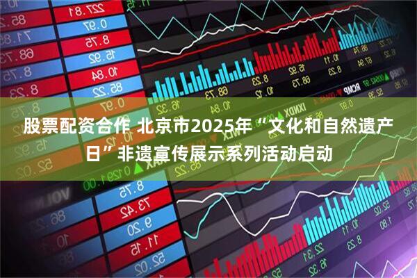 股票配资合作 北京市2025年“文化和自然遗产日”非遗宣传展示系列活动启动
