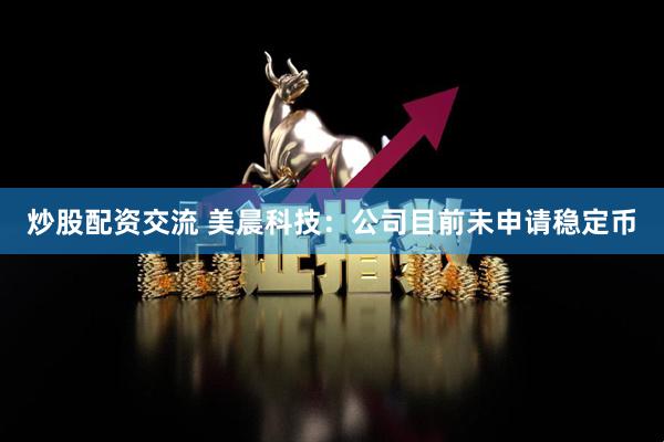 炒股配资交流 美晨科技：公司目前未申请稳定币