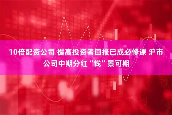 10倍配资公司 提高投资者回报已成必修课 沪市公司中期分红“钱”景可期