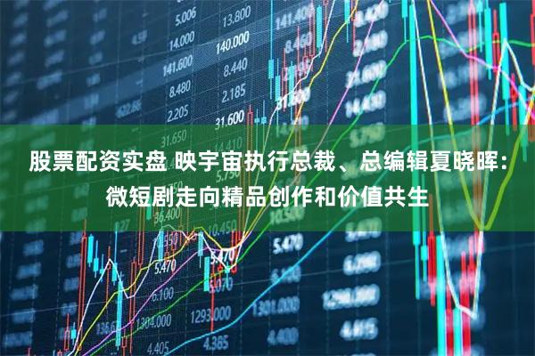 股票配资实盘 映宇宙执行总裁、总编辑夏晓晖：微短剧走向精品创作和价值共生