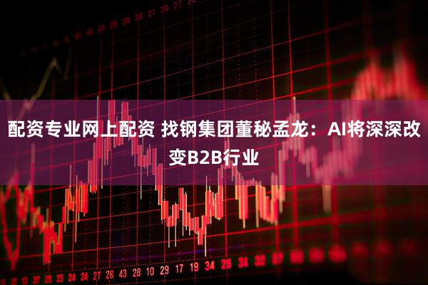配资专业网上配资 找钢集团董秘孟龙：AI将深深改变B2B行业