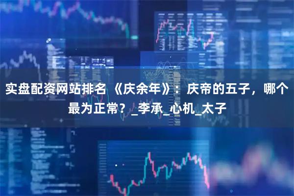 实盘配资网站排名 《庆余年》：庆帝的五子，哪个最为正常？_李承_心机_太子