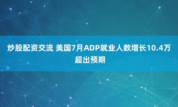 炒股配资交流 美国7月ADP就业人数增长10.4万 超出预期