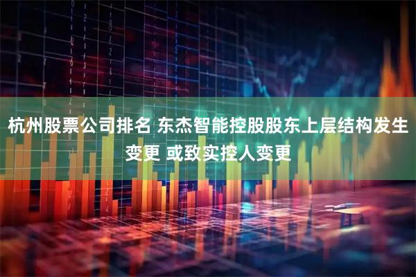 杭州股票公司排名 东杰智能控股股东上层结构发生变更 或致实控人变更