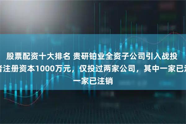 股票配资十大排名 贵研铂业全资子公司引入战投 后者注册资本1000万元，仅投过两家公司，其中一家已注销