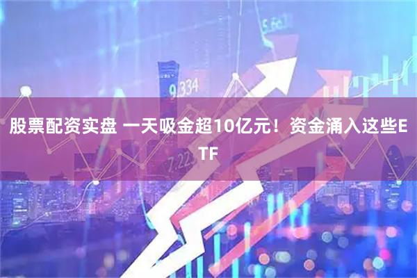 股票配资实盘 一天吸金超10亿元！资金涌入这些ETF