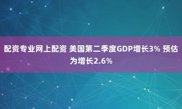 配资专业网上配资 美国第二季度GDP增长3% 预估为增长2.6%