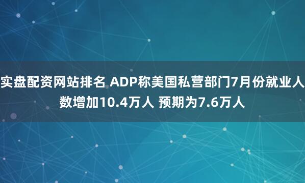 实盘配资网站排名 ADP称美国私营部门7月份就业人数增加10.4万人 预期为7.6万人