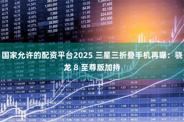 国家允许的配资平台2025 三星三折叠手机再曝：骁龙 8 至尊版加持