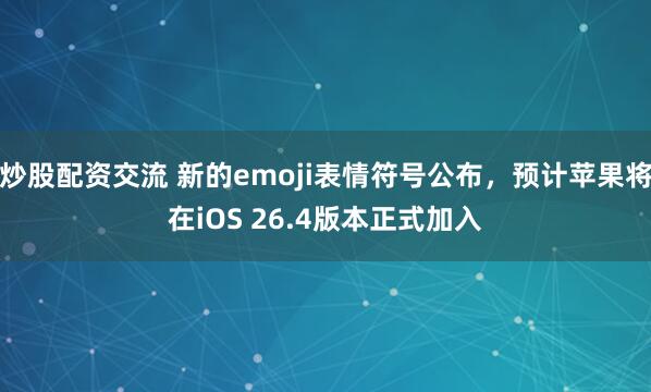 炒股配资交流 新的emoji表情符号公布，预计苹果将在iOS 26.4版本正式加入