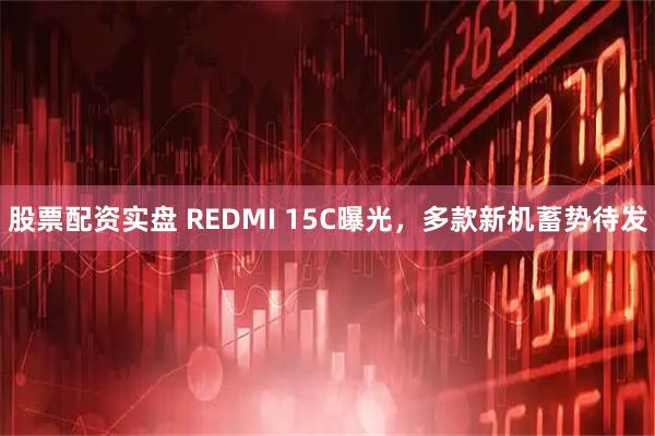 股票配资实盘 REDMI 15C曝光，多款新机蓄势待发