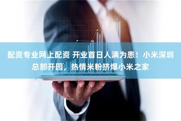 配资专业网上配资 开业首日人满为患！小米深圳总部开园，热情米粉挤爆小米之家