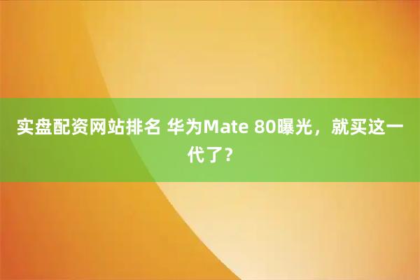 实盘配资网站排名 华为Mate 80曝光，就买这一代了？