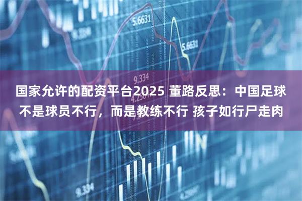 国家允许的配资平台2025 董路反思：中国足球不是球员不行，而是教练不行 孩子如行尸走肉