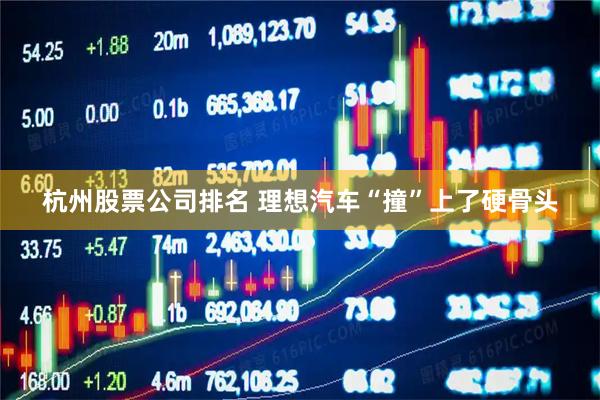杭州股票公司排名 理想汽车“撞”上了硬骨头
