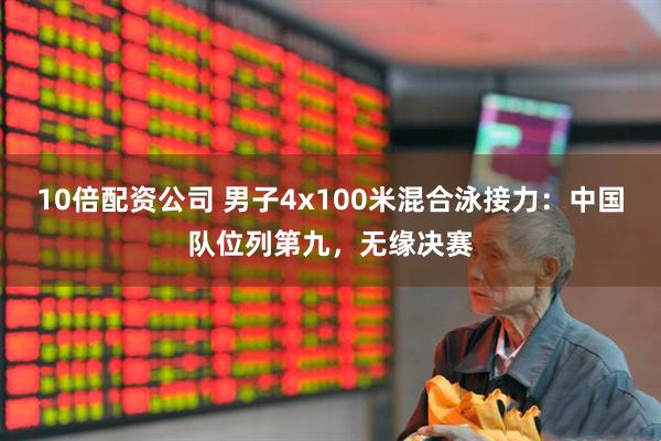 10倍配资公司 男子4x100米混合泳接力：中国队位列第九，无缘决赛