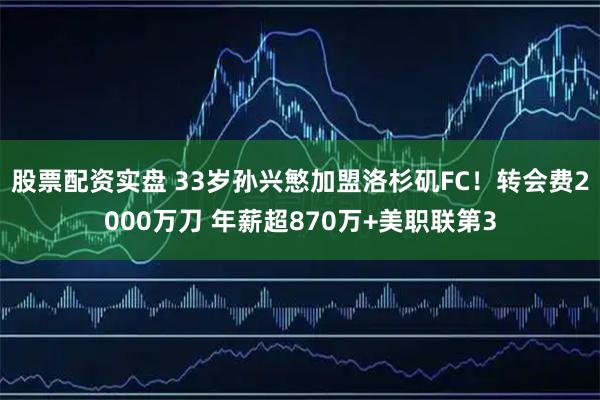 股票配资实盘 33岁孙兴慜加盟洛杉矶FC！转会费2000万刀 年薪超870万+美职联第3