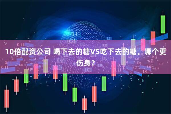 10倍配资公司 喝下去的糖VS吃下去的糖，哪个更伤身？