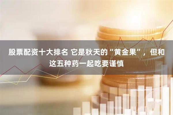 股票配资十大排名 它是秋天的“黄金果”，但和这五种药一起吃要谨慎