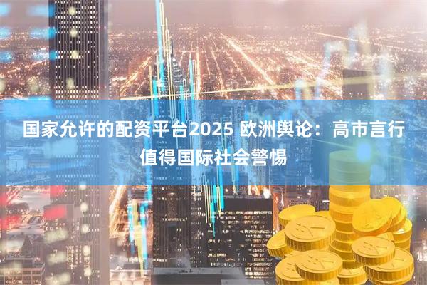 国家允许的配资平台2025 欧洲舆论:高市言行值得国际社会警惕