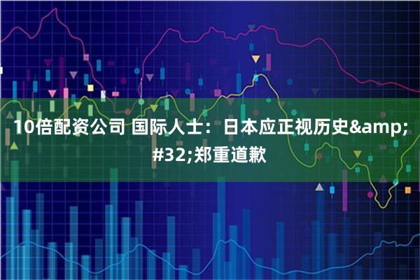 10倍配资公司 国际人士:日本应正视历史 郑重道歉