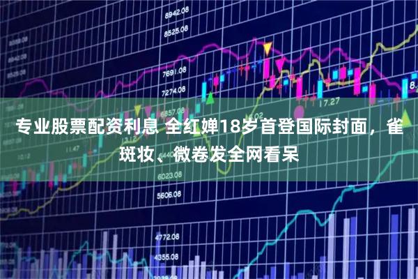 专业股票配资利息 全红婵18岁首登国际封面，雀斑妆、微卷发全网看呆