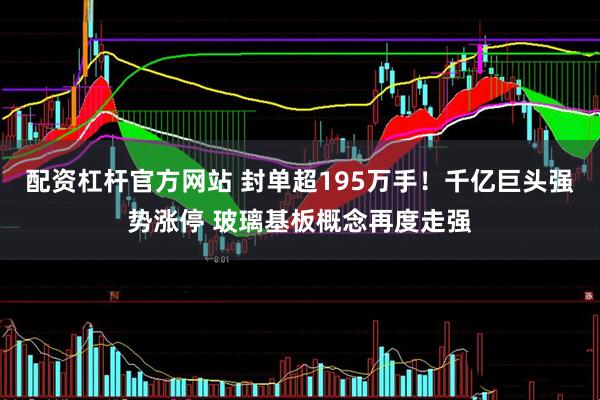 配资杠杆官方网站 封单超195万手！千亿巨头强势涨停 玻璃基板概念再度走强
