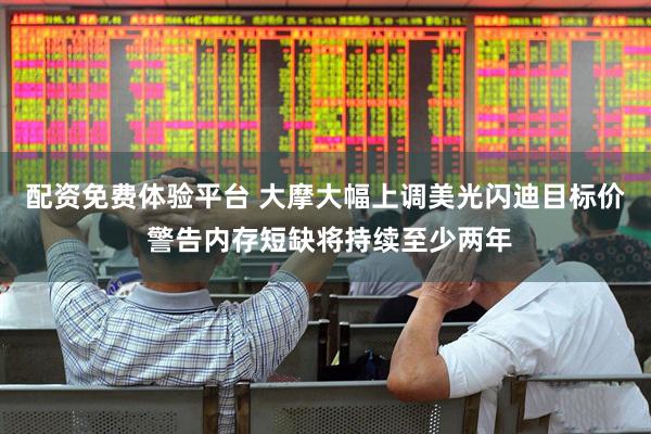 配资免费体验平台 大摩大幅上调美光闪迪目标价 警告内存短缺将持续至少两年