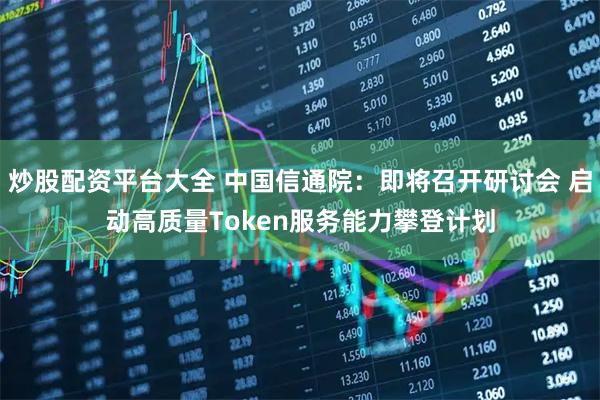 炒股配资平台大全 中国信通院：即将召开研讨会 启动高质量Token服务能力攀登计划